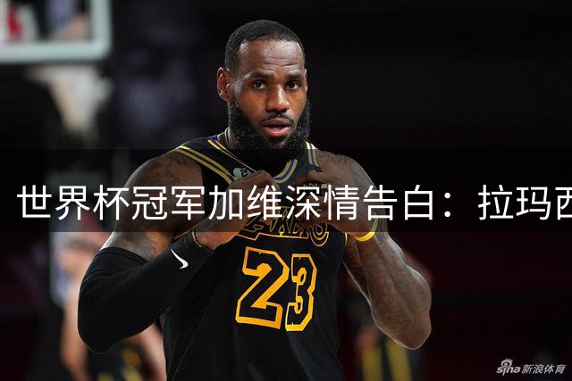 世界杯冠军加维深情告白：拉玛西亚塑造了我 故乡永远在心中