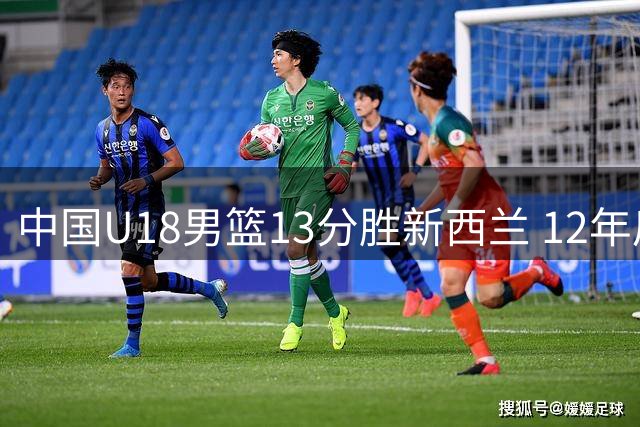 中国U18男篮13分胜新西兰 12年后再进亚洲杯决赛
