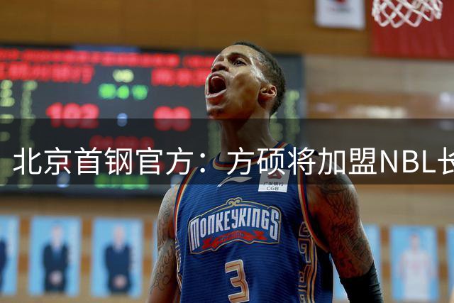 北京首钢官方：方硕将加盟NBL长沙勇胜