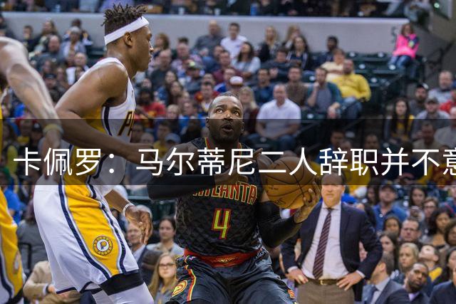 卡佩罗：马尔蒂尼二人辞职并不意外；我心中主帅人选仍是孔蒂