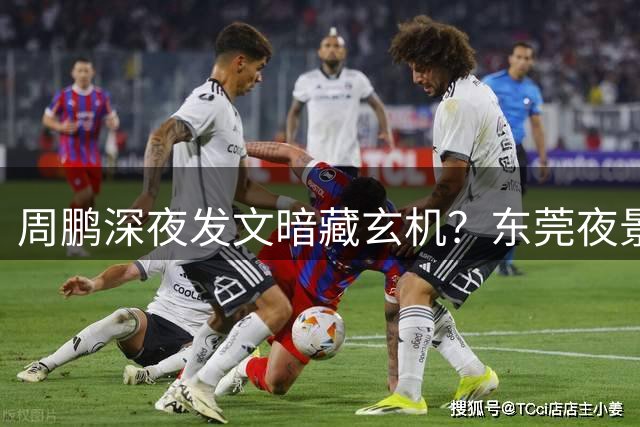 周鹏深夜发文暗藏玄机？东莞夜景配诗引回归广东男篮猜想