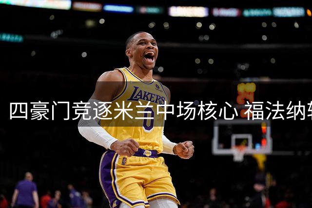 四豪门竞逐米兰中场核心 福法纳转会战进入白热化