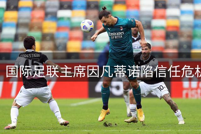 国际足联主席因凡蒂诺陷信任危机，皇马续约风波再起波澜