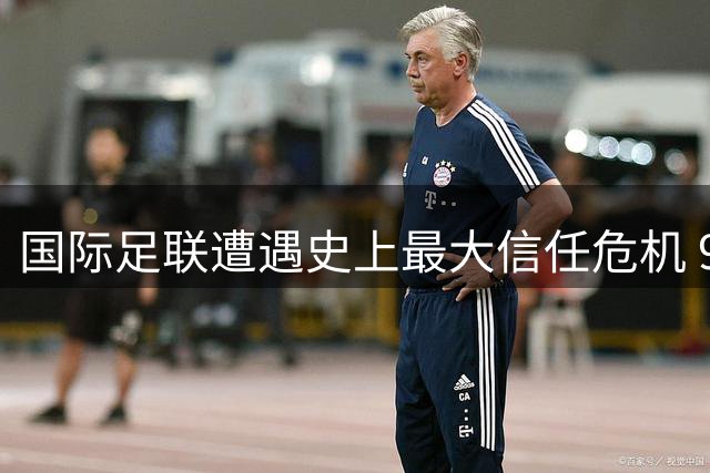 国际足联遭遇史上最大信任危机 96个成员国联合抵制因凡蒂诺商业计划