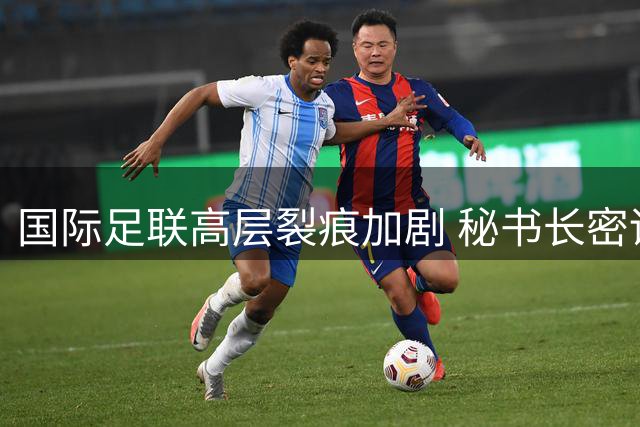 国际足联高层裂痕加剧 秘书长密谋逼宫现任主席