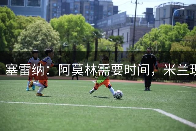 塞雷纳：阿莫林需要时间，米兰现在依然充满问号