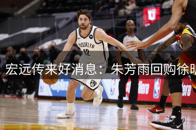 宏远传来好消息：朱芳雨回购徐昕，内线迎新援，王洪泽表现惊艳
