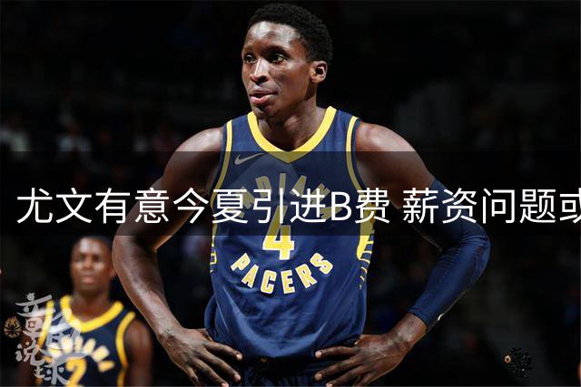 尤文有意今夏引进B费 薪资问题或成最大阻碍