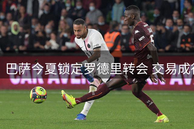 巴萨今夏锁定罗德里转会 交易成行仅剩时间问题