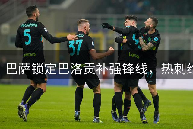 巴萨锁定巴洛贡补强锋线，热刺维拉展开争夺