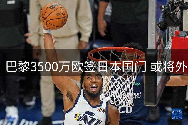 巴黎3500万欧签日本国门 或将外租至尤文