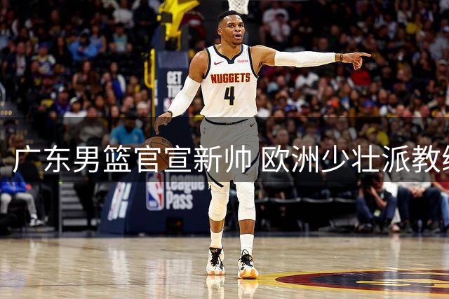 广东男篮官宣新帅 欧洲少壮派教练雅科维维奇走马上任