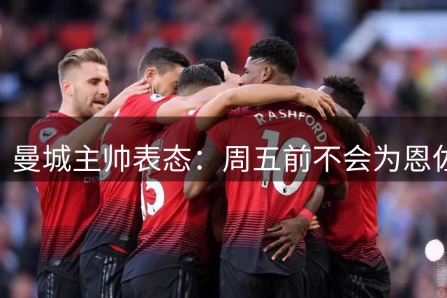曼城主帅表态：周五前不会为恩佐支付1.2亿转会费