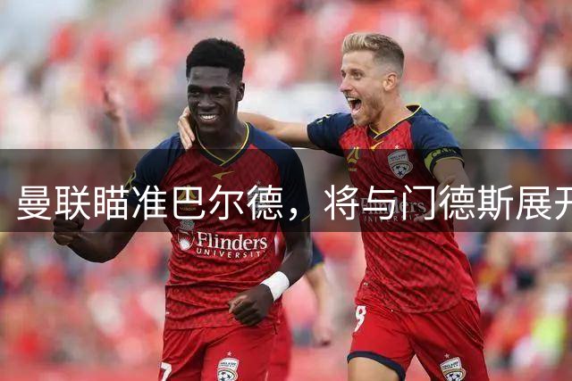 曼联瞄准巴尔德，将与门德斯展开直接洽谈