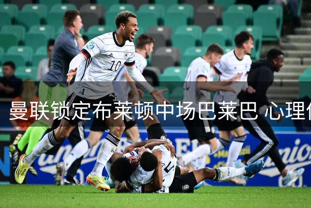 曼联锁定布莱顿中场巴莱巴 心理价位7500万英镑