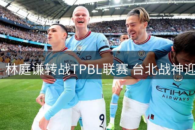 林庭谦转战TPBL联赛 台北战神迎强援开启新篇章