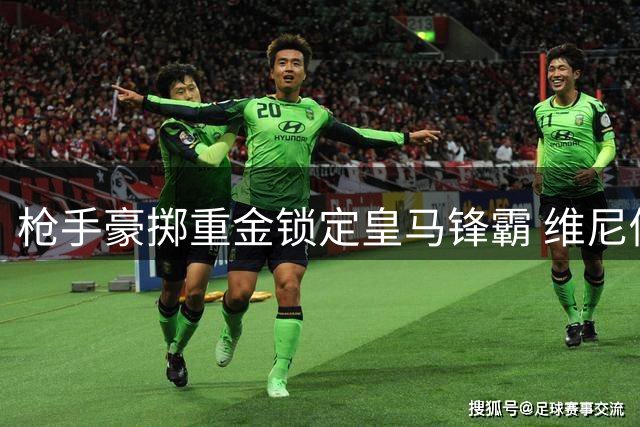 枪手豪掷重金锁定皇马锋霸 维尼修斯或成英超新标王