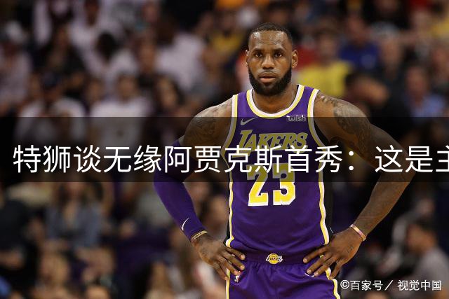 特狮谈无缘阿贾克斯首秀：这是主帅的决定，或许他比我更清楚状况