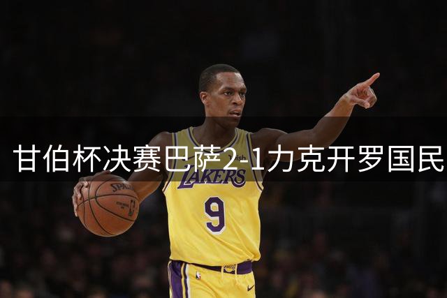 甘伯杯决赛巴萨2-1力克开罗国民 拉菲尼亚建功戈登失点
