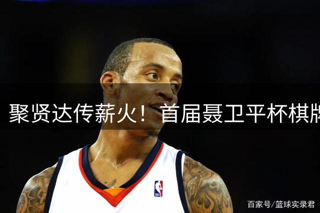 聚贤达传薪火！首届聂卫平杯棋牌大师赛8月8日启幕