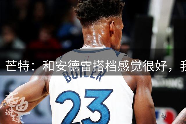 芒特：和安德雷搭档感觉很好，我关注过他在切尔西的表现