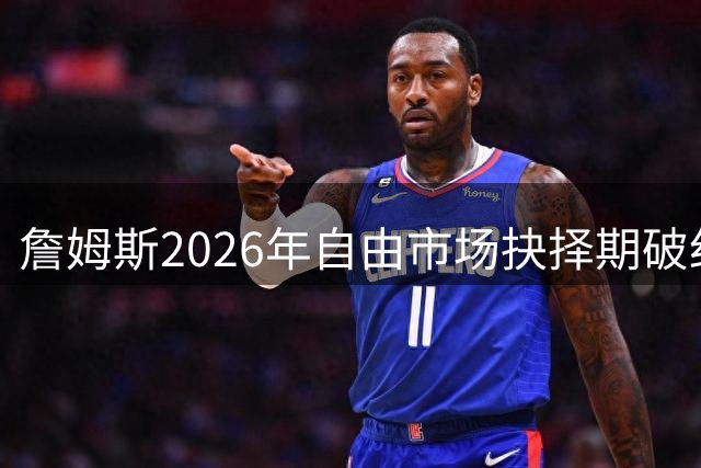 詹姆斯2026年自由市场抉择期破纪录 超长22天等待引热议