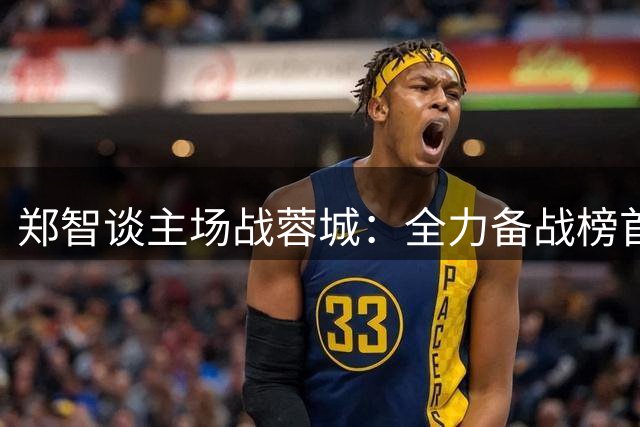郑智谈主场战蓉城：全力备战榜首强敌 主场优势成关键变量