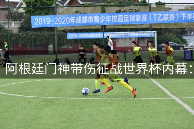 阿根廷门神带伤征战世界杯内幕：妻子含泪揭露拒医真相