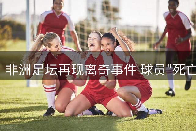非洲足坛再现离奇事件 球员"死亡"后送医途中苏醒