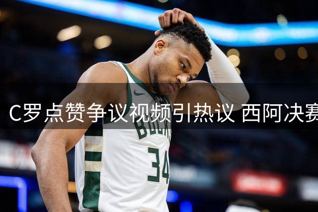 C罗点赞争议视频引热议 西阿决赛冲突遭FIFA调查