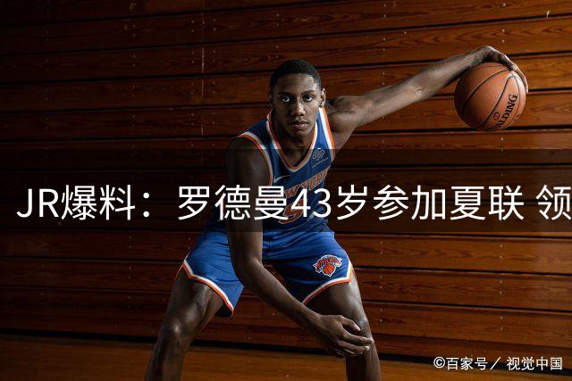 JR爆料：罗德曼43岁参加夏联 领完补贴即消失